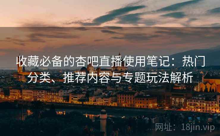 收藏必备的杏吧直播使用笔记：热门分类、推荐内容与专题玩法解析
