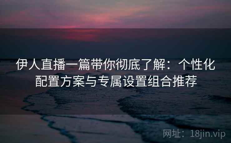 伊人直播一篇带你彻底了解:个性化配置方案与专属设置组合推荐 伊人直播一篇带你彻底了解:个性化配置方案与专属设置组合推荐