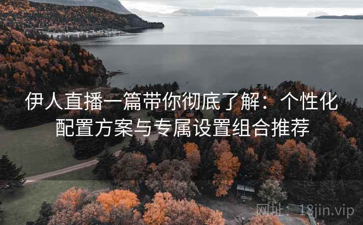 伊人直播一篇带你彻底了解:个性化配置方案与专属设置组合推荐 伊人直播一篇带你彻底了解:个性化配置方案与专属设置组合推荐