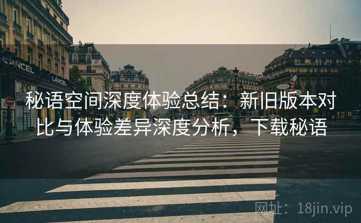 秘语空间深度体验总结:新旧版本对比与体验差异深度分析,下载秘语 秘语空间深度体验总结:新旧版本对比与体验差异深度分析,下载秘语