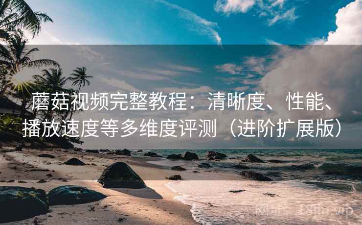 蘑菇视频完整教程:清晰度、性能、播放速度等多维度评测(进阶扩展版) 蘑菇视频完整教程:清晰度、性能、播放速度等多维度评测(进阶扩展版)
