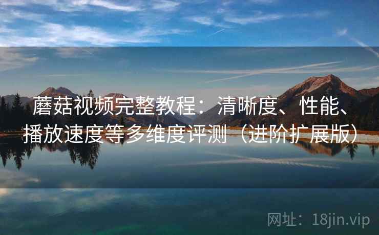 蘑菇视频完整教程:清晰度、性能、播放速度等多维度评测(进阶扩展版) 蘑菇视频完整教程:清晰度、性能、播放速度等多维度评测(进阶扩展版)