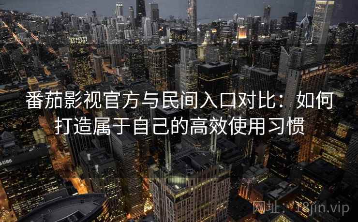 番茄影视官方与民间入口对比:如何打造属于自己的高效使用习惯 番茄影视官方与民间入口对比:如何打造属于自己的高效使用习惯
