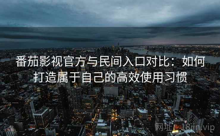 番茄影视官方与民间入口对比:如何打造属于自己的高效使用习惯 番茄影视官方与民间入口对比:如何打造属于自己的高效使用习惯