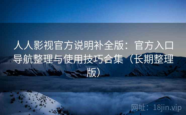 人人影视官方说明补全版:官方入口导航整理与使用技巧合集(长期整理版) 人人影视官方说明补全版:官方入口导航整理与使用技巧合集(长期整理版)