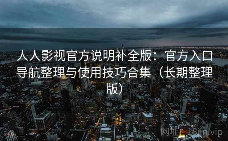 人人影视官方说明补全版:官方入口导航整理与使用技巧合集(长期整理版) 人人影视官方说明补全版:官方入口导航整理与使用技巧合集(长期整理版)
