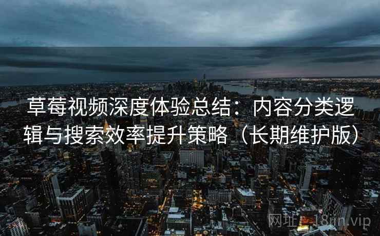 草莓视频深度体验总结：内容分类逻辑与搜索效率提升策略（长期维护版）