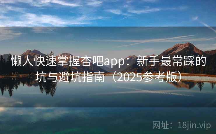 懒人快速掌握杏吧app:新手最常踩的坑与避坑指南(2025参考版) 懒人快速掌握杏吧app:新手最常踩的坑与避坑指南(2025参考版)