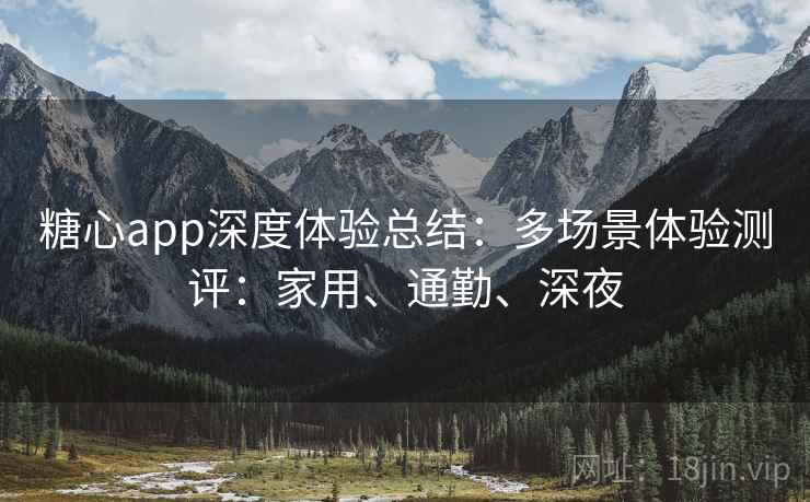 糖心app深度体验总结:多场景体验测评:家用、通勤、深夜 糖心app深度体验总结:多场景体验测评:家用、通勤、深夜