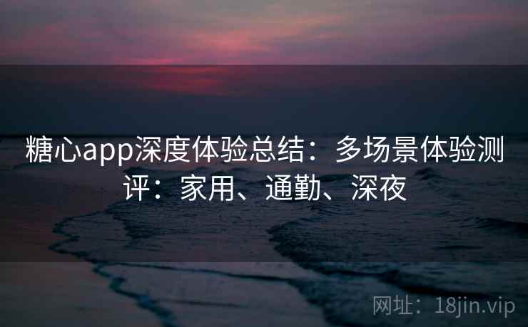 糖心app深度体验总结:多场景体验测评:家用、通勤、深夜 糖心app深度体验总结:多场景体验测评:家用、通勤、深夜