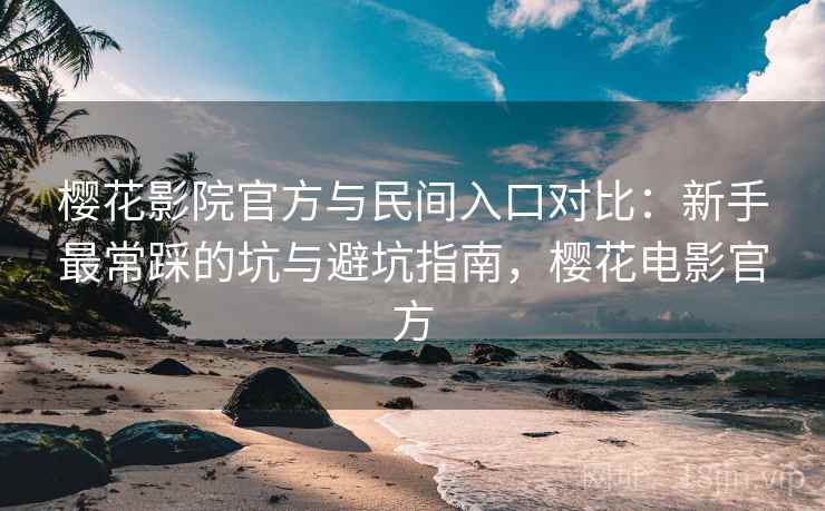 樱花影院官方与民间入口对比:新手最常踩的坑与避坑指南,樱花电影官方 樱花影院官方与民间入口对比:新手最常踩的坑与避坑指南,樱花电影官方