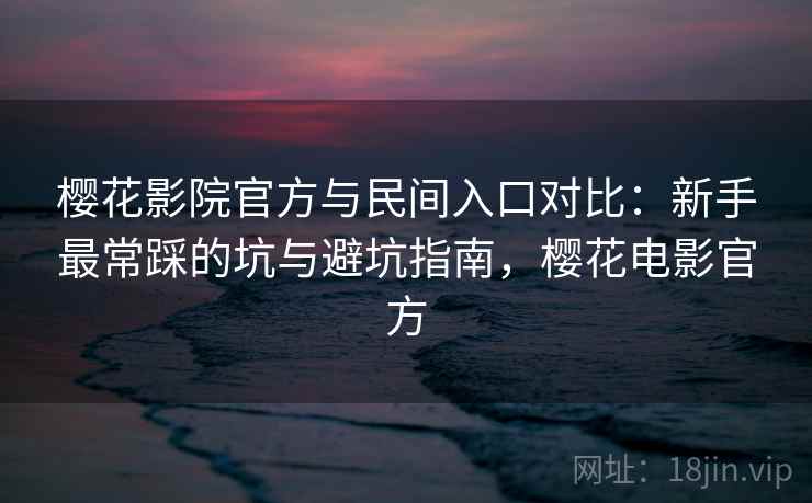 樱花影院官方与民间入口对比:新手最常踩的坑与避坑指南,樱花电影官方 樱花影院官方与民间入口对比:新手最常踩的坑与避坑指南,樱花电影官方