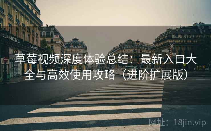 草莓视频深度体验总结:最新入口大全与高效使用攻略(进阶扩展版) 草莓视频深度体验总结:最新入口大全与高效使用攻略(进阶扩展版)