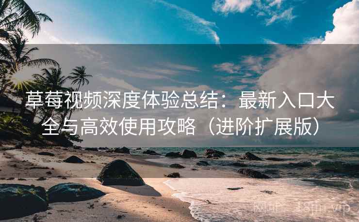 草莓视频深度体验总结:最新入口大全与高效使用攻略(进阶扩展版) 草莓视频深度体验总结:最新入口大全与高效使用攻略(进阶扩展版)