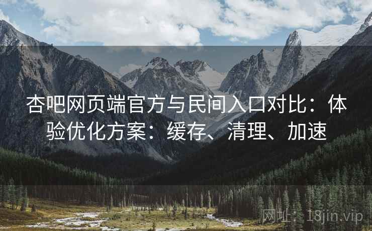 杏吧网页端官方与民间入口对比：体验优化方案：缓存、清理、加速