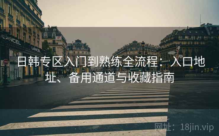 日韩专区入门到熟练全流程：入口地址、备用通道与收藏指南