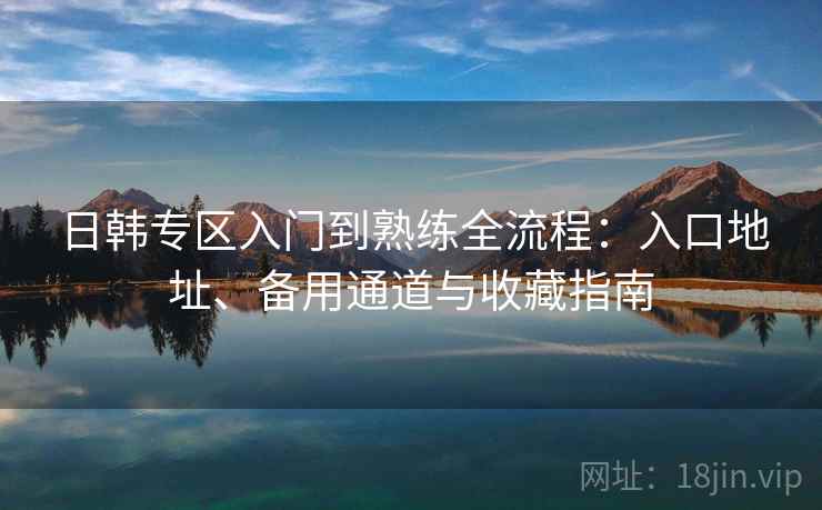 日韩专区入门到熟练全流程：入口地址、备用通道与收藏指南