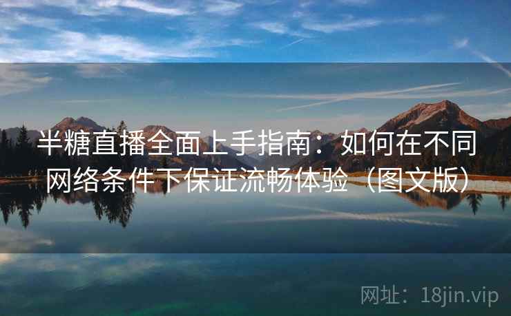 半糖直播全面上手指南:如何在不同网络条件下保证流畅体验(图文版) 半糖直播全面上手指南:如何在不同网络条件下保证流畅体验(图文版)