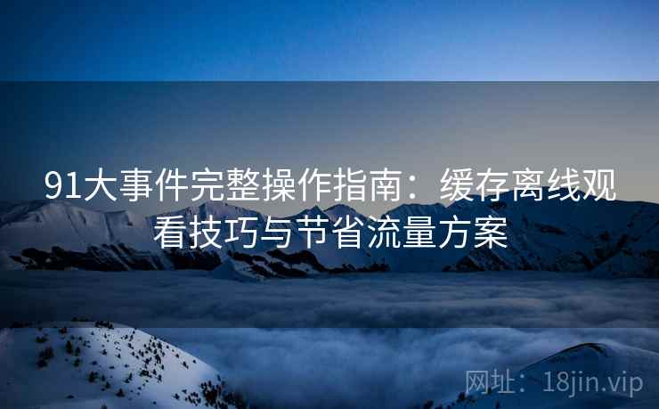 91大事件完整操作指南:缓存离线观看技巧与节省流量方案 91大事件完整操作指南:缓存离线观看技巧与节省流量方案