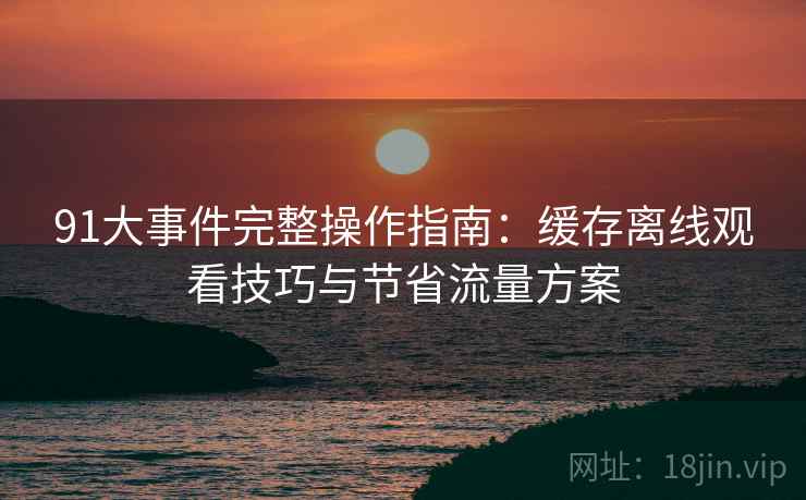 91大事件完整操作指南:缓存离线观看技巧与节省流量方案 91大事件完整操作指南:缓存离线观看技巧与节省流量方案