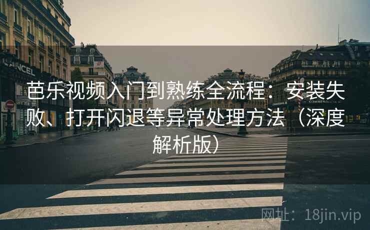 芭乐视频入门到熟练全流程:安装失败、打开闪退等异常处理方法(深度解析版) 芭乐视频入门到熟练全流程:安装失败、打开闪退等异常处理方法(深度解析版)