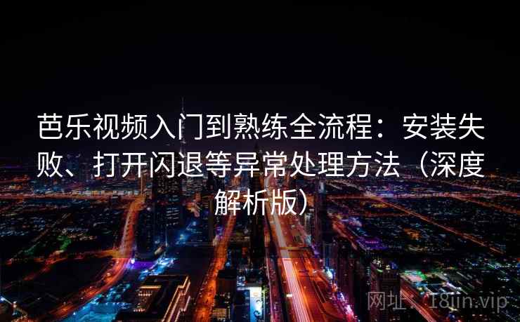 芭乐视频入门到熟练全流程:安装失败、打开闪退等异常处理方法(深度解析版) 芭乐视频入门到熟练全流程:安装失败、打开闪退等异常处理方法(深度解析版)
