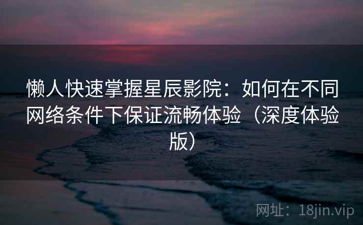 懒人快速掌握星辰影院:如何在不同网络条件下保证流畅体验(深度体验版) 懒人快速掌握星辰影院:如何在不同网络条件下保证流畅体验(深度体验版)