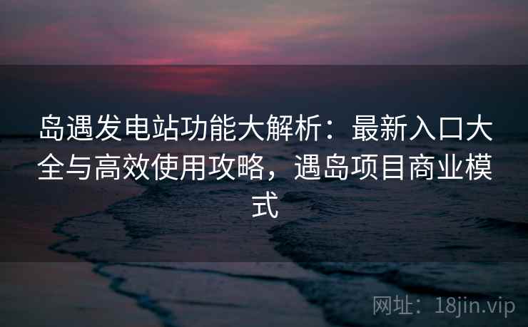 岛遇发电站功能大解析:最新入口大全与高效使用攻略,遇岛项目商业模式 岛遇发电站功能大解析:最新入口大全与高效使用攻略,遇岛项目商业模式