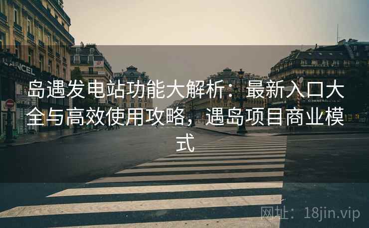 岛遇发电站功能大解析:最新入口大全与高效使用攻略,遇岛项目商业模式 岛遇发电站功能大解析:最新入口大全与高效使用攻略,遇岛项目商业模式