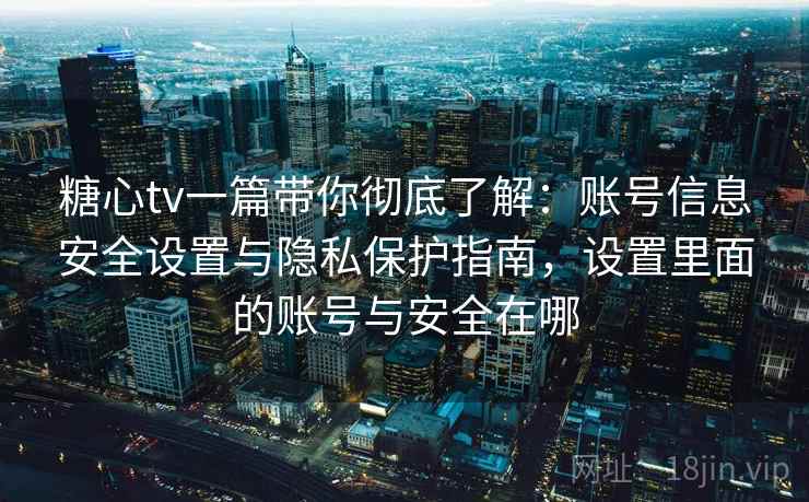 糖心tv一篇带你彻底了解:账号信息安全设置与隐私保护指南,设置里面的账号与安全在哪 糖心tv一篇带你彻底了解:账号信息安全设置与隐私保护指南,设置里面的账号与安全在哪