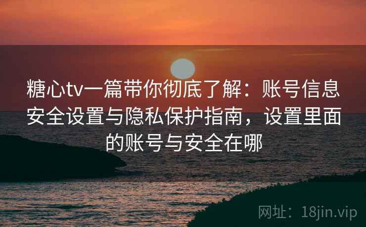 糖心tv一篇带你彻底了解:账号信息安全设置与隐私保护指南,设置里面的账号与安全在哪 糖心tv一篇带你彻底了解:账号信息安全设置与隐私保护指南,设置里面的账号与安全在哪