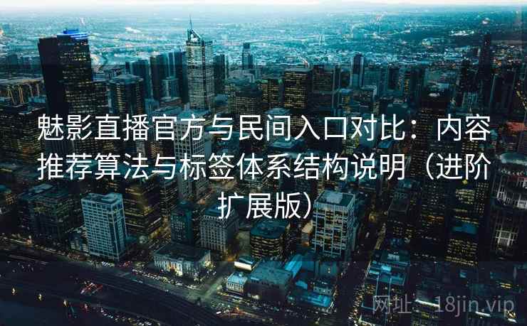 魅影直播官方与民间入口对比：内容推荐算法与标签体系结构说明（进阶扩展版）
