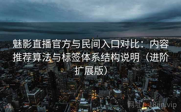 魅影直播官方与民间入口对比：内容推荐算法与标签体系结构说明（进阶扩展版）