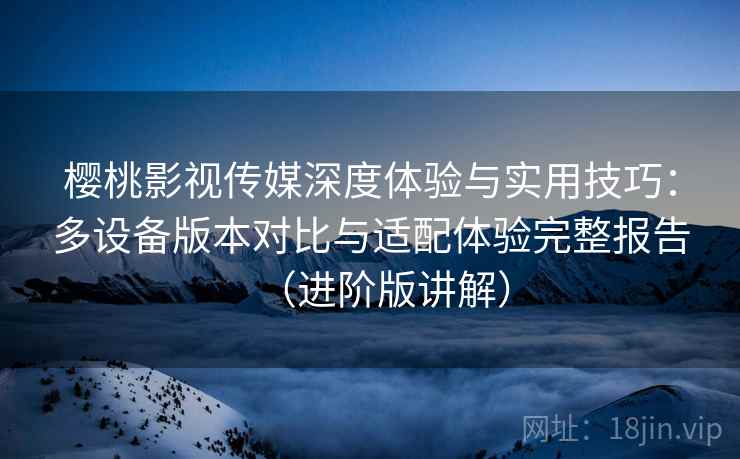 樱桃影视传媒深度体验与实用技巧:多设备版本对比与适配体验完整报告(进阶版讲解) 樱桃影视传媒深度体验与实用技巧:多设备版本对比与适配体验完整报告(进阶版讲解)
