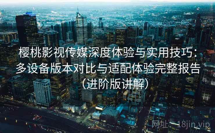 樱桃影视传媒深度体验与实用技巧:多设备版本对比与适配体验完整报告(进阶版讲解) 樱桃影视传媒深度体验与实用技巧:多设备版本对比与适配体验完整报告(进阶版讲解)