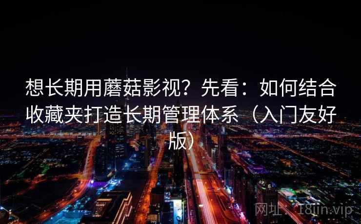 想长期用蘑菇影视?先看:如何结合收藏夹打造长期管理体系(入门友好版) 想长期用蘑菇影视?先看:如何结合收藏夹打造长期管理体系(入门友好版)