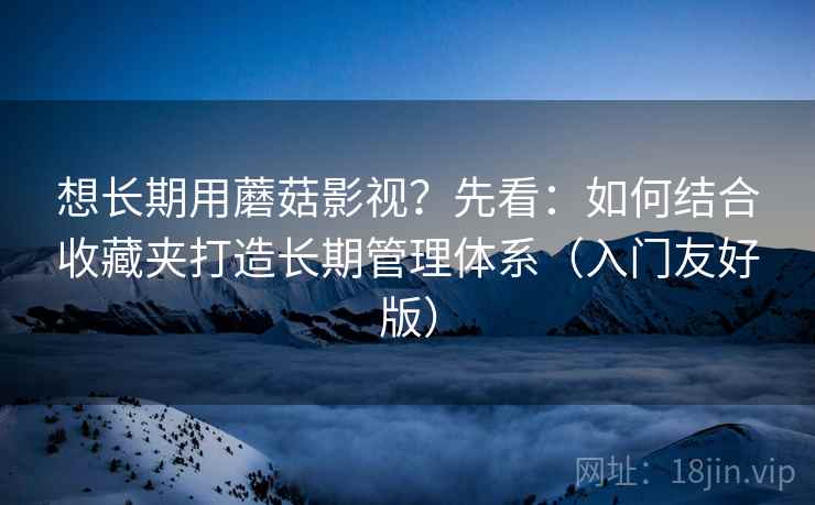 想长期用蘑菇影视?先看:如何结合收藏夹打造长期管理体系(入门友好版) 想长期用蘑菇影视?先看:如何结合收藏夹打造长期管理体系(入门友好版)