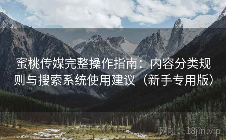 蜜桃传媒完整操作指南:内容分类规则与搜索系统使用建议(新手专用版) 蜜桃传媒完整操作指南:内容分类规则与搜索系统使用建议(新手专用版)