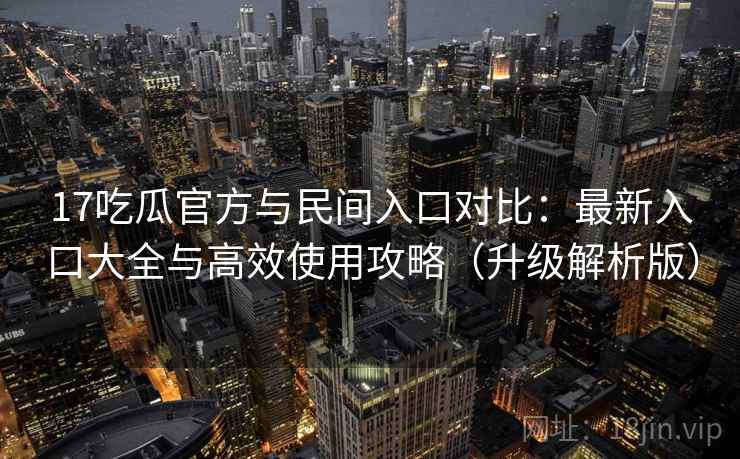 17吃瓜官方与民间入口对比:最新入口大全与高效使用攻略(升级解析版) 17吃瓜官方与民间入口对比:最新入口大全与高效使用攻略(升级解析版)