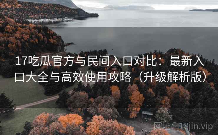 17吃瓜官方与民间入口对比:最新入口大全与高效使用攻略(升级解析版) 17吃瓜官方与民间入口对比:最新入口大全与高效使用攻略(升级解析版)