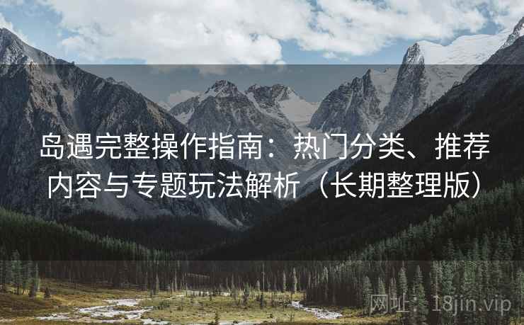 岛遇完整操作指南:热门分类、推荐内容与专题玩法解析(长期整理版) 岛遇完整操作指南:热门分类、推荐内容与专题玩法解析(长期整理版)