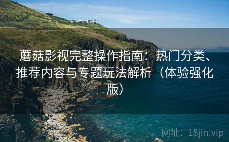 蘑菇影视完整操作指南:热门分类、推荐内容与专题玩法解析(体验强化版) 蘑菇影视完整操作指南:热门分类、推荐内容与专题玩法解析(体验强化版)