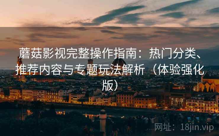 蘑菇影视完整操作指南:热门分类、推荐内容与专题玩法解析(体验强化版) 蘑菇影视完整操作指南:热门分类、推荐内容与专题玩法解析(体验强化版)