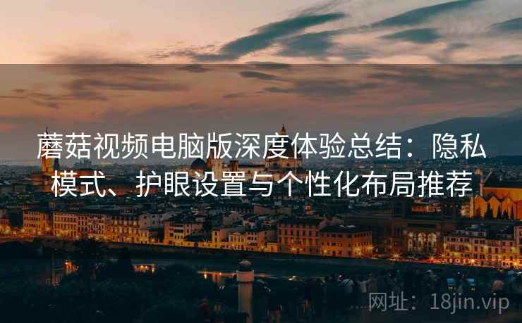 蘑菇视频电脑版深度体验总结:隐私模式、护眼设置与个性化布局推荐 蘑菇视频电脑版深度体验总结:隐私模式、护眼设置与个性化布局推荐