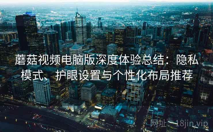 蘑菇视频电脑版深度体验总结:隐私模式、护眼设置与个性化布局推荐 蘑菇视频电脑版深度体验总结:隐私模式、护眼设置与个性化布局推荐
