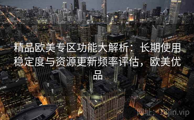 精品欧美专区功能大解析:长期使用稳定度与资源更新频率评估,欧美优品 精品欧美专区功能大解析:长期使用稳定度与资源更新频率评估,欧美优品
