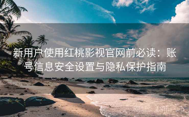 新用户使用红桃影视官网前必读:账号信息安全设置与隐私保护指南 新用户使用红桃影视官网前必读:账号信息安全设置与隐私保护指南