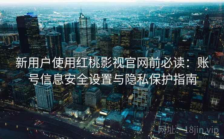 新用户使用红桃影视官网前必读:账号信息安全设置与隐私保护指南 新用户使用红桃影视官网前必读:账号信息安全设置与隐私保护指南