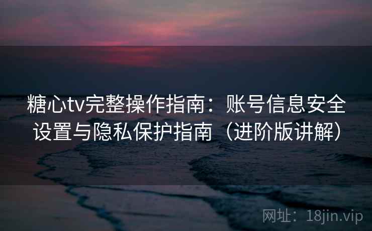 糖心tv完整操作指南:账号信息安全设置与隐私保护指南(进阶版讲解) 糖心tv完整操作指南:账号信息安全设置与隐私保护指南(进阶版讲解)