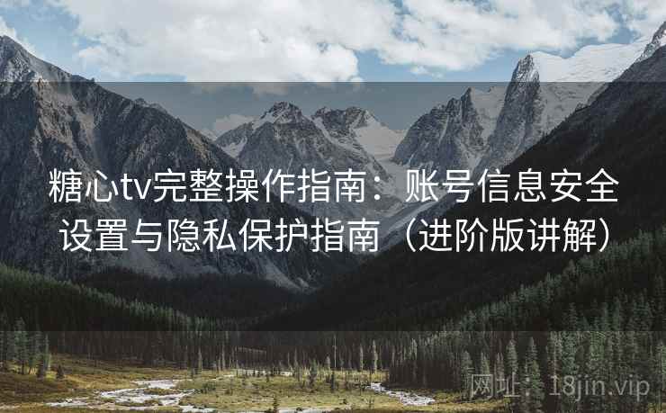 糖心tv完整操作指南:账号信息安全设置与隐私保护指南(进阶版讲解) 糖心tv完整操作指南:账号信息安全设置与隐私保护指南(进阶版讲解)